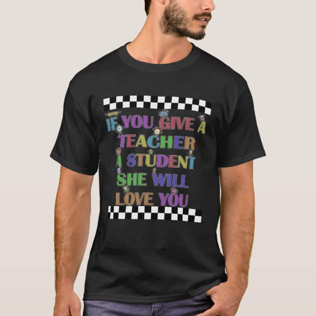 If You Give Me A Student I Will Love you Teacher D T-Shirt (Front)