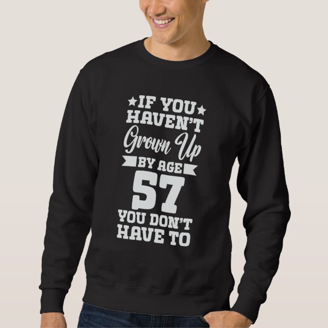 If You Haven't Grown up By Age 57 You Don't Have t Sweatshirt (Front)