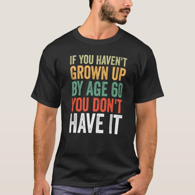 If You Haven't Grown Up By Age 60 You Don't Have I T-Shirt (Front)