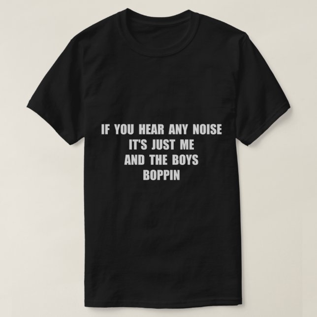 if you hear any noise its just me and the boys bop T-Shirt (Design Front)