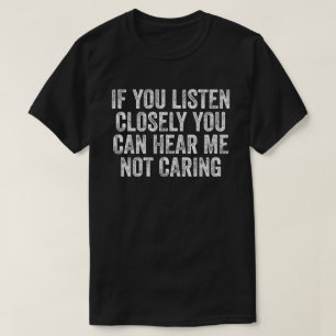 If You Listen Closely You Can Hear Me Not Caring T-Shirt