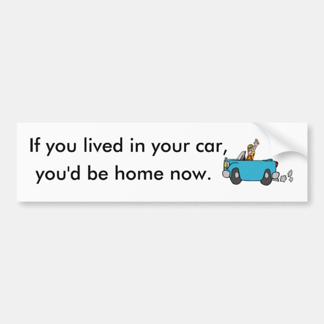 If you lived in your car, you'd be home now. bumper sticker (Front)