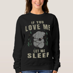If You Love Me Let Me Sleep  Koala Sleeping Themed Sweatshirt