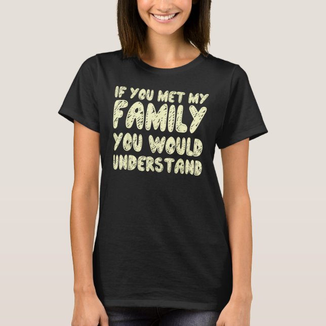 If You Met My Family You Would Understand Quote 1 T-Shirt (Front)