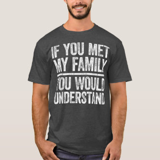 If You Met My Family You Would UnderstandSarcastic T-Shirt