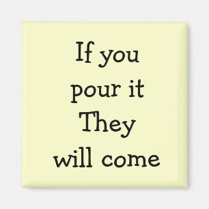 If you pour it They will come Magnet