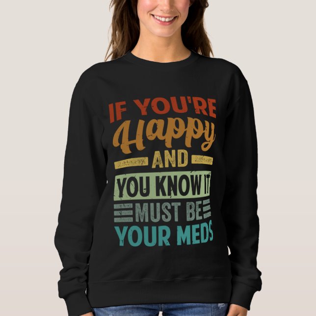 If You re Happy And You Know It Must Be Your Meds Sweatshirt (Front)