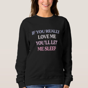 If You Really Love Me You'll Let Me Sleep Sarcasti Sweatshirt