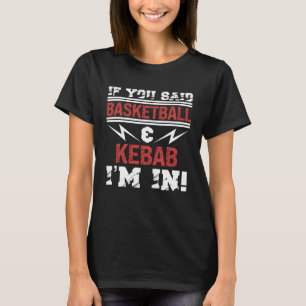 If You Said Basketball And Kebab I m In T-Shirt