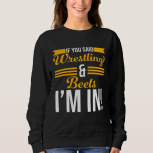 If You Said Wrestling And Beets I m In Sweatshirt