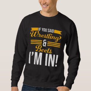 If You Said Wrestling And Beets I m In Sweatshirt