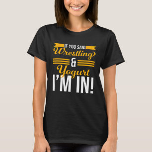 If You Said Wrestling And Yogurt I m In T-Shirt
