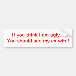 If you think I am ugly...ex-wife Bumper Sticker