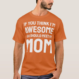 If you think im awesome you should meet my mum T-Shirt