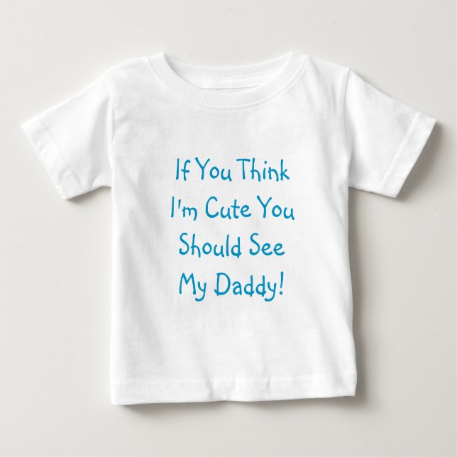 If You Think I'm Cute You Should See My Daddy! Baby T-Shirt (Front)