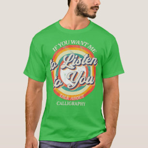 If You Want Me to Listen to You Talk About Calligr T-Shirt