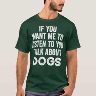 If You Want Me To Listen To You Talk About Dogs1 T-Shirt