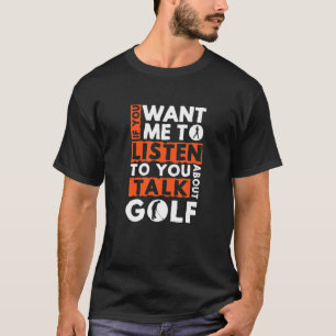 If You Want Me To Listen To You Talk About Golf Go T-Shirt