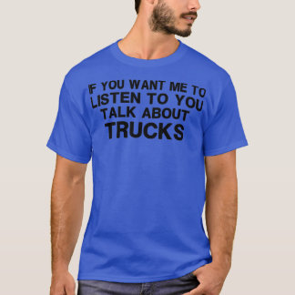 if you want me to listen to you talk about trucks  T-Shirt