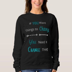 If You Want Things To Change Motivation Inspiratio Sweatshirt