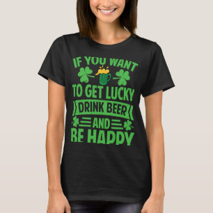 If You Want To Get Lucky Drink Beer And Be Happy   T-Shirt