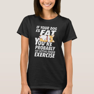If Your Dog Is Fat Youre Not Getting Enough Exerci T-Shirt