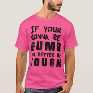 If your gonna be dumb you better be tough Tee 