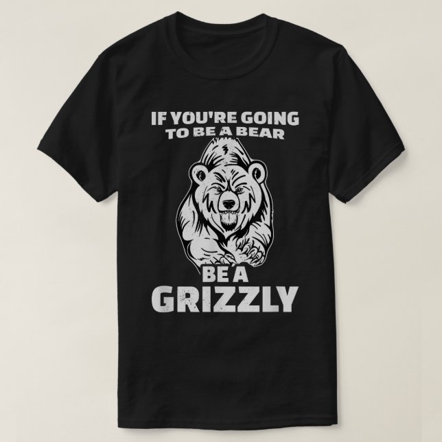 If You're Going To Be A Bear Be A Grizzly  T-Shirt (Design Front)