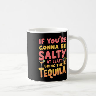If You're Gonna Be Salty At Least Bring The Tequil Coffee Mug