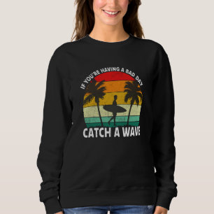 If you're having a bad day catch a wave Surfing Sweatshirt