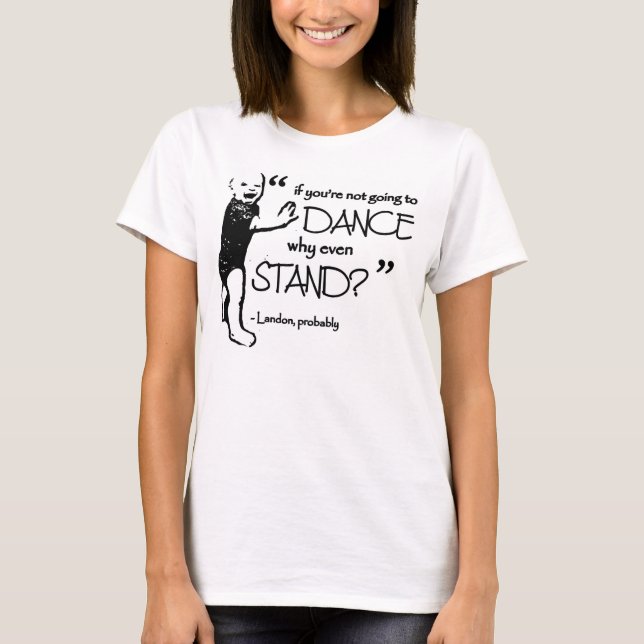 If you're not going to dance, why even stand? T-Shirt (Front)