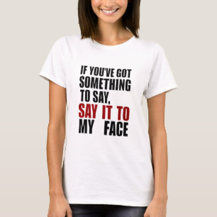If You've Got Something to Say It To My Face T-Shirt