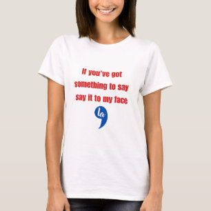 If You've Got Something To Say Say It To My Face T-Shirt
