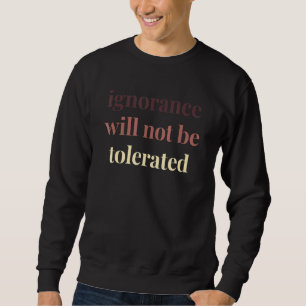 Ignorance Will Not Be Tolerated Political Protest  Sweatshirt