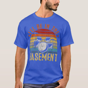 Ill Be In he Basement Drum Set Drumming Drummer T-Shirt