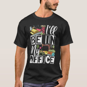 Ill Be In My Office - Quilter Sewing Quilting Sewe T-Shirt