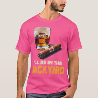 I'Ll Be In The Backyard Cigar And Bourbon T-Shirt