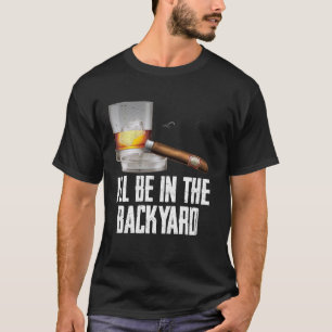 I'll Be In the Backyard Cigar And Whiskey Bourbon T-Shirt