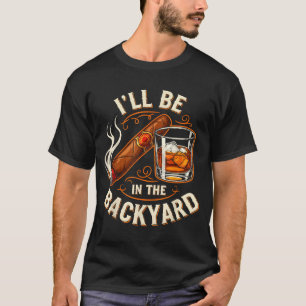 Ill Be In The Backyard Funny Cigar And Bourbon Lov T-Shirt