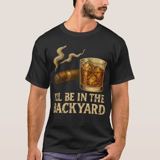 I'll Be In The Backyard Funny Cigar And Whiskey T-Shirt (Front)
