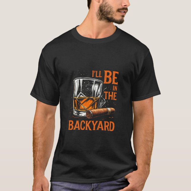 I'LL BE IN THE BACKYARD Whiskey Cigar T-Shirt (Front)