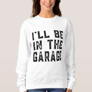 I'll be In The Garage Car Mechanic Funny Fathers D Sweatshirt