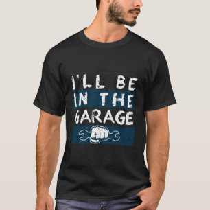I'll Be In The Garage Car Mechanic Funny Fathers T-Shirt
