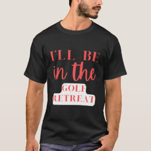I'Ll Be In The Golf Retreat Golfing T-Shirt