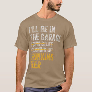 Ill Be Inhe Garage Fiing Stuff Cleaning Up Drinkin T-Shirt