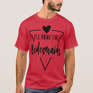 Ill Bring The Bridesmaids - Heart Bridesmaid Bride T-Shirt