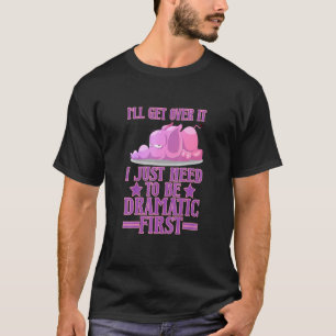 Ill Get Over It I Just Need To Be Dramatic First E T-Shirt