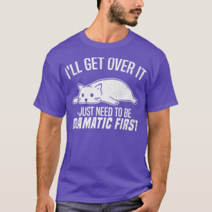 Ill Get Over It I Just Need To Be Dramatic First S T-Shirt