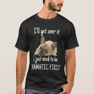 I'll Get Over It I Just Need To Be Dramatic First T-Shirt