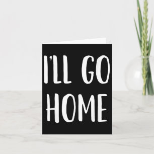 Ill Go Home - Funny Quote Card